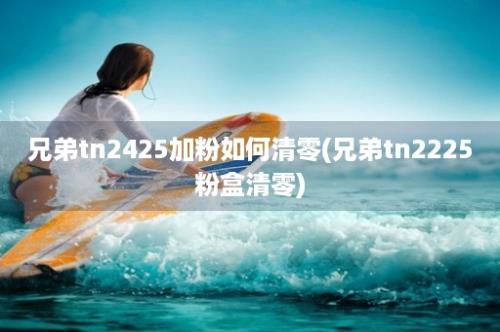 兄弟tn2425加粉如何清零(兄弟tn2225粉盒清零)