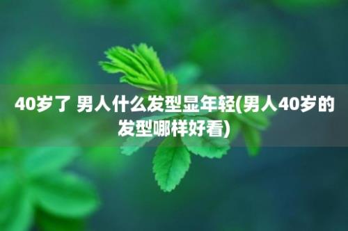 40岁了 男人什么发型显年轻(男人40岁的发型哪样好看)