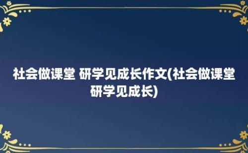 社会做课堂 研学见成长作文(社会做课堂研学见成长)