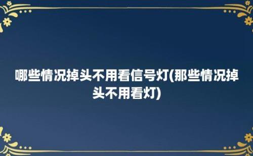 哪些情况掉头不用看信号灯(那些情况掉头不用看灯)