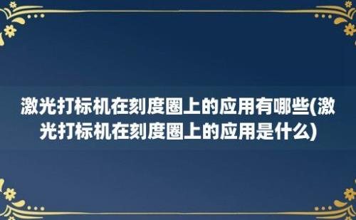 激光打标机在刻度圈上的应用有哪些(激光打标机在刻度圈上的应用是什么)