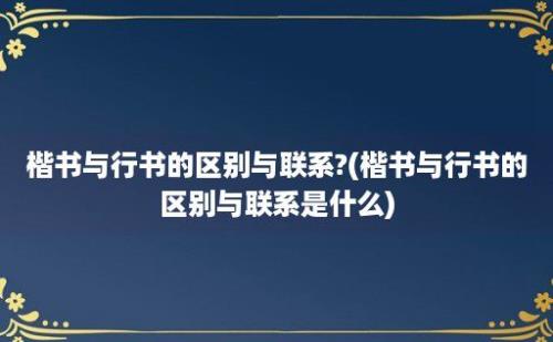 楷书与行书的区别与联系?(楷书与行书的区别与联系是什么)