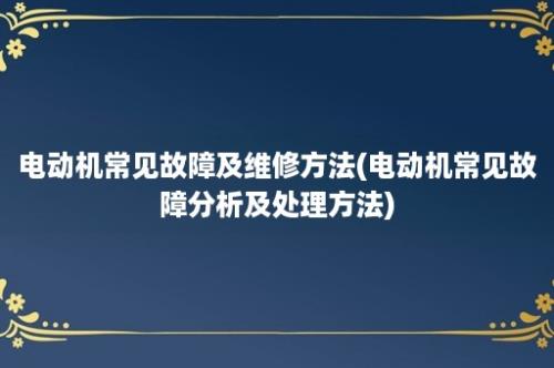 电动机常见故障及维修方法(电动机常见故障分析及处理方法)