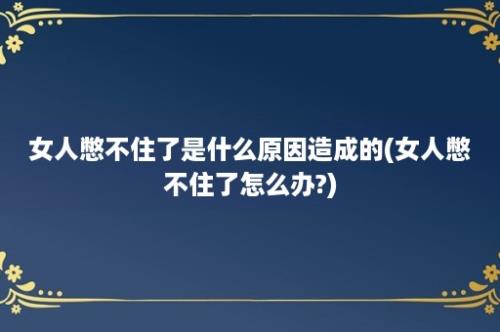 女人憋不住了是什么原因造成的(女人憋不住了怎么办?)