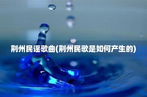 荆州民谣歌曲(荆州民歌是如何产生的)