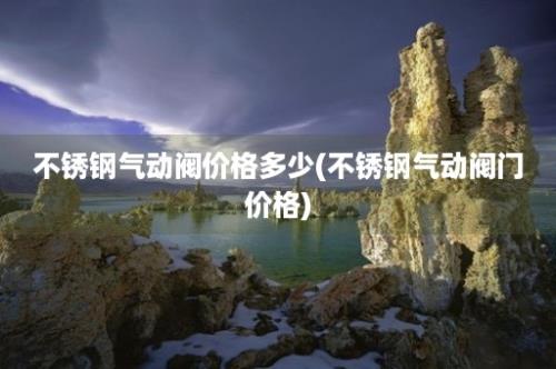 不锈钢气动阀价格多少(不锈钢气动阀门价格)