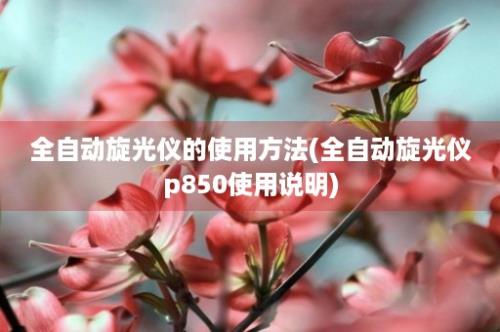 全自动旋光仪的使用方法(全自动旋光仪p850使用说明)