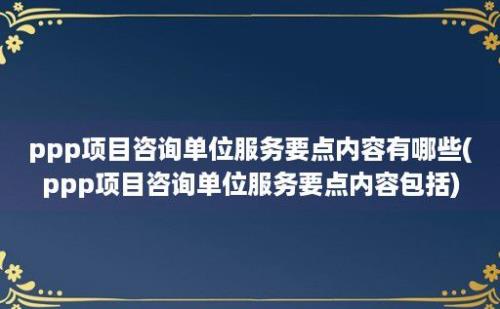 ppp项目咨询单位服务要点内容有哪些(ppp项目咨询单位服务要点内容包括)