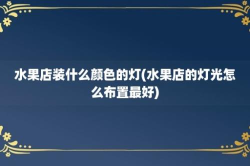 水果店装什么颜色的灯(水果店的灯光怎么布置最好)