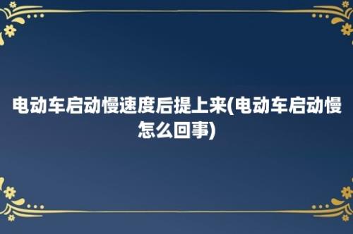 电动车启动慢速度后提上来(电动车启动慢怎么回事)