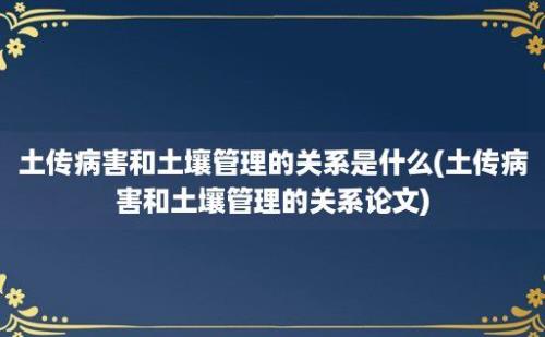 土传病害和土壤管理的关系是什么(土传病害和土壤管理的关系论文)