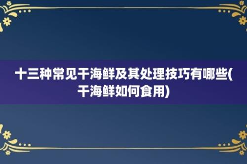 十三种常见干海鲜及其处理技巧有哪些(干海鲜如何食用)