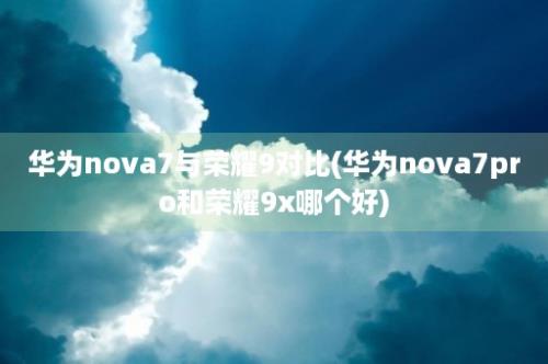 华为nova7与荣耀9对比(华为nova7pro和荣耀9x哪个好)