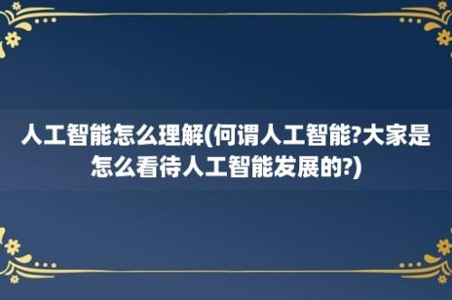 人工智能怎么理解(何谓人工智能?大家是怎么看待人工智能发展的?)