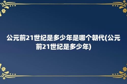 公元前21世纪是多少年是哪个朝代(公元前21世纪是多少年)