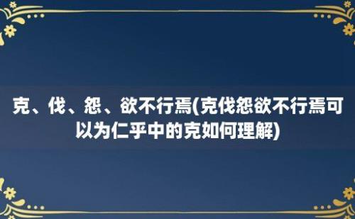 克、伐、怨、欲不行焉(克伐怨欲不行焉可以为仁乎中的克如何理解)