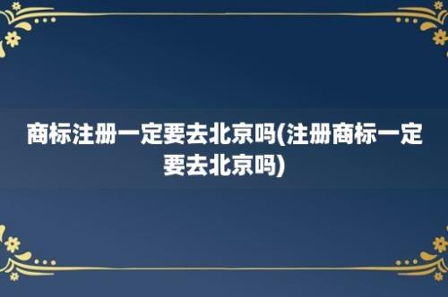 商标注册一定要去北京吗(注册商标一定要去北京吗)