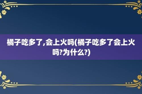 橘子吃多了,会上火吗(橘子吃多了会上火吗?为什么?)