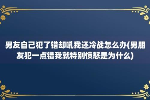 男友自己犯了错却吼我还冷战怎么办(男朋友犯一点错我就特别愤怒是为什么)