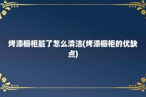 烤漆橱柜脏了怎么清洁(烤漆橱柜的优缺点)