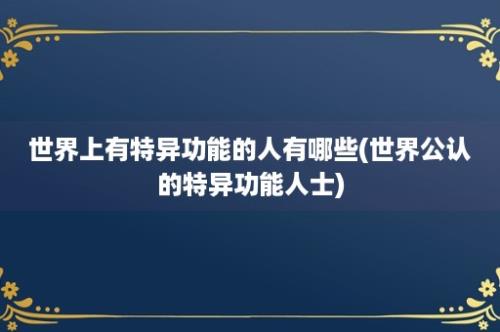 世界上有特异功能的人有哪些(世界公认的特异功能人士)