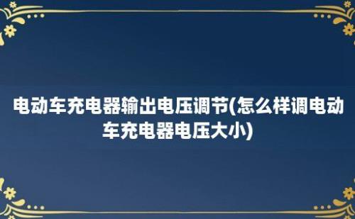 电动车充电器输出电压调节(怎么样调电动车充电器电压大小)