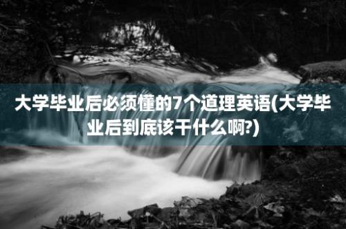 大学毕业后必须懂的7个道理英语(大学毕业后到底该干什么啊?)