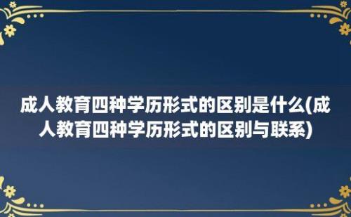 成人教育四种学历形式的区别是什么(成人教育四种学历形式的区别与联系)