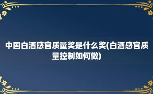 中国白酒感官质量奖是什么奖(白酒感官质量控制如何做)