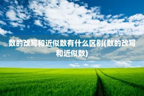 数的改写和近似数有什么区别(数的改写和近似数)