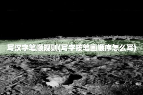 写汉字笔顺规则(写字按笔画顺序怎么写)