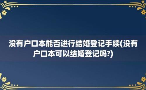 没有户口本能否进行结婚登记手续(没有户口本可以结婚登记吗?)