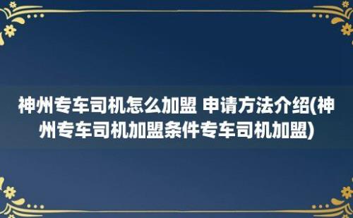 神州专车司机怎么加盟 申请方法介绍(神州专车司机加盟条件专车司机加盟)