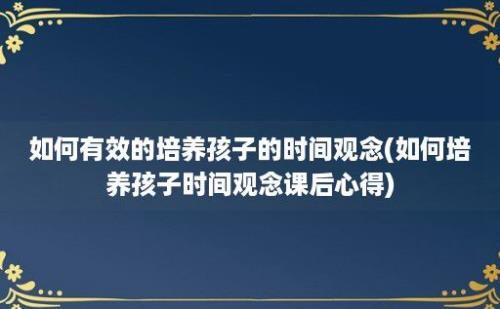 如何有效的培养孩子的时间观念(如何培养孩子时间观念课后心得)