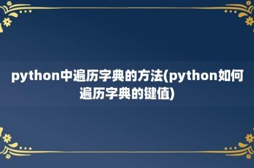 python中遍历字典的方法(python如何遍历字典的键值)