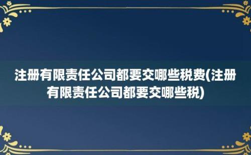 注册有限责任公司都要交哪些税费(注册有限责任公司都要交哪些税)