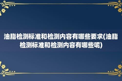 油脂检测标准和检测内容有哪些要求(油脂检测标准和检测内容有哪些呢)