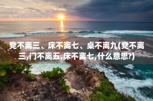 凳不离三、床不离七、桌不离九(凳不离三,门不离五,床不离七,什么意思?)