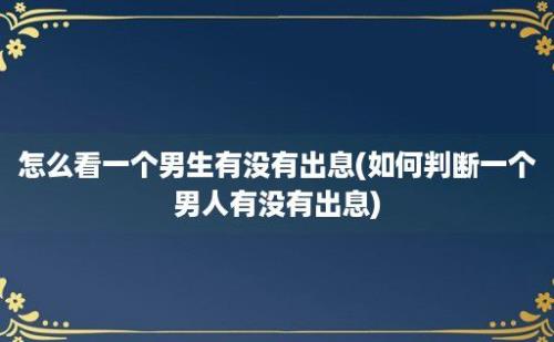 怎么看一个男生有没有出息(如何判断一个男人有没有出息)