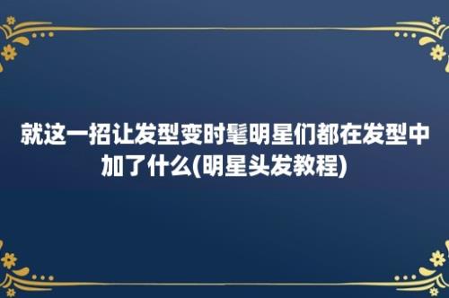 就这一招让发型变时髦明星们都在发型中加了什么(明星头发教程)