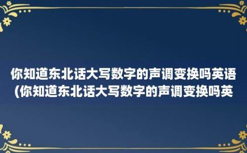 你知道东北话大写数字的声调变换吗(你知道东北话大写数字的声调变换吗)