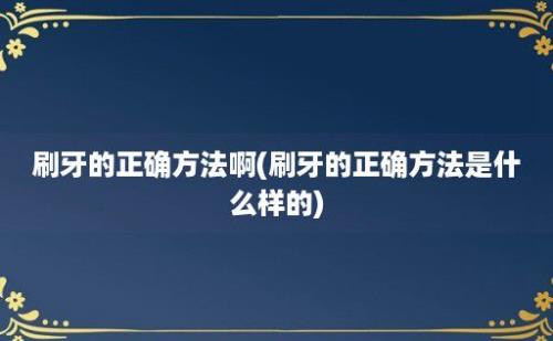 刷牙的正确方法啊(刷牙的正确方法是什么样的)