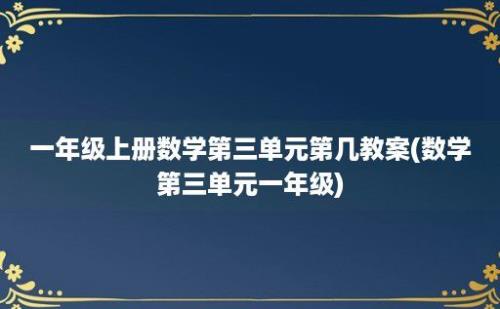 一年级上册数学第三单元第几教案(数学第三单元一年级)