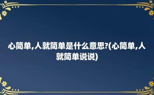 心简单,人就简单是什么意思?(心简单,人就简单说说)