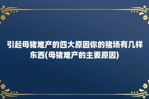 引起母猪难产的四大原因你的猪场有几样东西(母猪难产的主要原因)