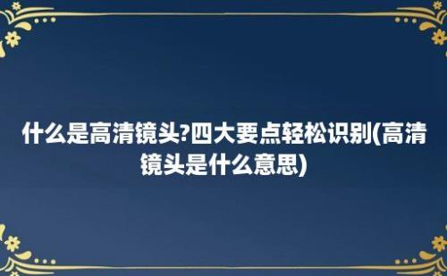 什么是高清镜头?四大要点轻松识别(高清镜头是什么意思)