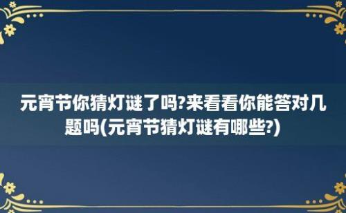 元宵节你猜灯谜了吗?来看看你能答对几题吗(元宵节猜灯谜有哪些?)