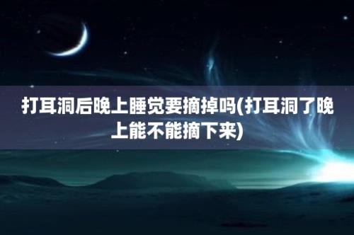 打耳洞后晚上睡觉要摘掉吗(打耳洞了晚上能不能摘下来)