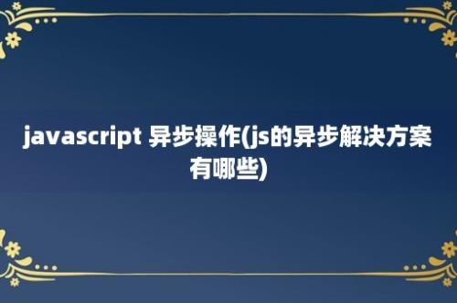 javascript 异步操作(js的异步解决方案有哪些)