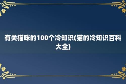 有关猫咪的100个冷知识(猫的冷知识百科大全)